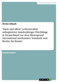 Title: 'klein und allein'. Lebensrealität unbegleiteter minderjähriger Flüchtlinge in Deutschland vor dem Hintergrund international anerkannter Standards und Rechte für Kinder: Eine kritische Darstellung der Lebensrealität unbegleiteter minderjähriger Flüchtling, Author: Vivien Urbach