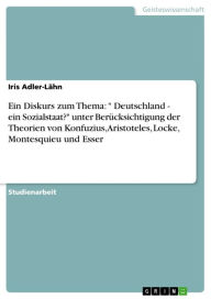 Title: Ein Diskurs zum Thema: ' Deutschland - ein Sozialstaat?' unter Berücksichtigung der Theorien von Konfuzius, Aristoteles, Locke, Montesquieu und Esser: ein Sozialstaat?' unter Berücksichtigung der Theorien von Konfuzius, Aristoteles, Locke, Montesquieu und, Author: Iris Adler-Lähn