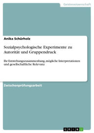 Title: Sozialpsychologische Experimente zu Autorität und Gruppendruck: Ihr Entstehungszusammenhang, mögliche Interpretationen und gesellschaftliche Relevanz, Author: Anika Schürholz