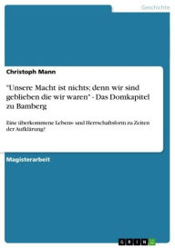 Title: 'Unsere Macht ist nichts; denn wir sind geblieben die wir waren' - Das Domkapitel zu Bamberg: Eine überkommene Lebens- und Herrschaftsform zu Zeiten der Aufklärung?, Author: Christoph Mann