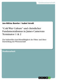 Title: 'Cold War Culture' und christlicher Fundamentalismus in James Camerons Terminator 1 & 2: Zur kulturellen Anschlussfähigkeit der Filme und ihrer Darstellung der Wissenschaft, Author: Jan-Niklas Bamler