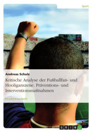 Title: Kritische Analyse der Fußballfan- und Hooliganszene. Präventions- und Interventionsmaßnahmen, Author: Andreas Schulz