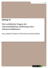 Title: Die rechtlichen Fragen der einvernehmlichen Auflösung eines Arbeitsverhältnisses: Die rechtliche Situation in Österreich und Deutschland, Author: Zaixing Ye