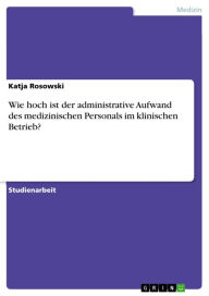 Title: Wie hoch ist der administrative Aufwand des medizinischen Personals im klinischen Betrieb?, Author: Katja Rosowski