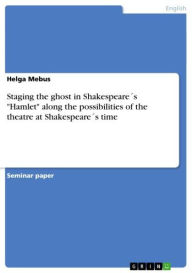 Title: Staging the ghost in Shakespeare´s 'Hamlet' along the possibilities of the theatre at Shakespeare´s time, Author: Helga Mebus