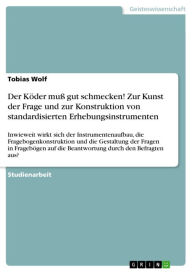 Title: Der Köder muß gut schmecken! Zur Kunst der Frage und zur Konstruktion von standardisierten Erhebungsinstrumenten: Inwieweit wirkt sich der Instrumentenaufbau, die Fragebogenkonstruktion und die Gestaltung der Fragen in Fragebögen auf die Beantwortung durc, Author: Tobias Wolf