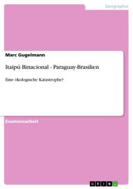 Title: Itaipú Binacional - Paraguay-Brasilien: Eine ökologische Katastrophe?, Author: Marc Gugelmann