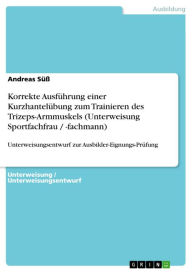 Title: Korrekte Ausführung einer Kurzhantelübung zum Trainieren des Trizeps-Armmuskels (Unterweisung Sportfachfrau / -fachmann): Unterweisungsentwurf zur Ausbilder-Eignungs-Prüfung, Author: Andreas Süß