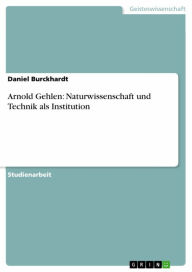 Title: Arnold Gehlen: Naturwissenschaft und Technik als Institution, Author: Daniel Burckhardt
