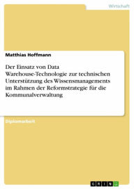 Title: Der Einsatz von Data Warehouse-Technologie zur technischen Unterstützung des Wissensmanagements im Rahmen der Reformstrategie für die Kommunalverwaltung, Author: Matthias Hoffmann
