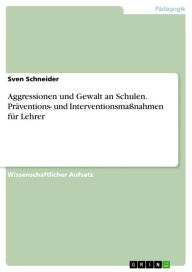 Title: Aggressionen und Gewalt an Schulen. Präventions- und Interventionsmaßnahmen für Lehrer: Präventions- und Interventionsmaßnahmen für Lehrer, Author: Sven Schneider