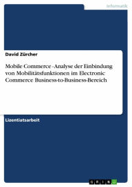 Title: Mobile Commerce - Analyse der Einbindung von Mobilitätsfunktionen im Electronic Commerce Business-to-Business-Bereich: Analyse der Einbindung von Mobilitätsfunktionen im Electronic Commerce Business-to-Business-Bereich, Author: David Zürcher