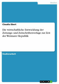 Title: Die wirtschaftliche Entwicklung der Zeitungs- und Zeitschriftenverlage zur Zeit der Weimarer Republik, Author: Claudia Ebert