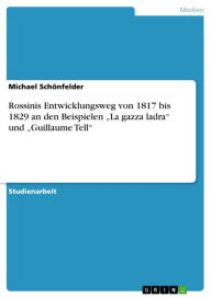 Title: Rossinis Entwicklungsweg von 1817 bis 1829 an den Beispielen 'La gazza ladra' und 'Guillaume Tell', Author: Michael Schönfelder