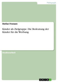 Title: Kinder als Zielgruppe. Die Bedeutung der Kinder für die Werbung: Die Bedeutung der Kinder für die Werbung, Author: Stefan Frenzen