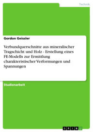 Title: Verbundquerschnitte aus mineralischer Tragschicht und Holz - Erstellung eines FE-Modells zur Ermittlung charakteristischer Verformungen und Spannungen: Erstellung eines FE-Modells zur Ermittlung charakteristischer Verformungen und Spannungen, Author: Gordon Geissler