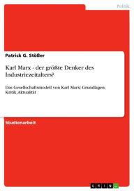 Title: Karl Marx - der größte Denker des Industriezeitalters?: Das Gesellschaftsmodell von Karl Marx: Grundlagen, Kritik, Aktualität, Author: Patrick G. Stößer