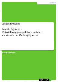 Title: Mobile Payment - Entwicklungsperspektiven mobiler elektronischer Zahlungssysteme: Entwicklungsperspektiven mobiler elektronischer Zahlungssysteme, Author: Alexander Kunde
