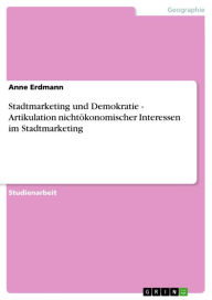 Title: Stadtmarketing und Demokratie - Artikulation nichtökonomischer Interessen im Stadtmarketing: Artikulation nichtökonomischer Interessen im Stadtmarketing, Author: Anne Erdmann