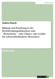 Title: Bildung und Erziehung in der Rechtfertigungsdiskussion zum ´Menschsein´ - eine Chance oder Gefahr für schwerstbehinderte Menschen?: eine Chance oder Gefahr für schwerstbehinderte Menschen?, Author: Andrea Hoesch