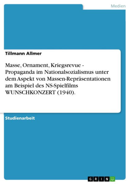 Masse, Ornament, Kriegsrevue - Propaganda im Nationalsozialismus unter dem Aspekt von Massen-Repräsentationen am Beispiel des NS-Spielfilms WUNSCHKONZERT (1940).: Propaganda im Nationalsozialismus unter dem Aspekt von Massen-Repräsentationen am Beispiel d