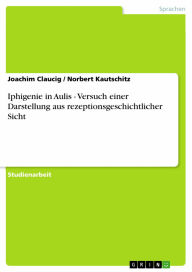 Title: Iphigenie in Aulis - Versuch einer Darstellung aus rezeptionsgeschichtlicher Sicht: Versuch einer Darstellung aus rezeptionsgeschichtlicher Sicht, Author: Joachim Claucig