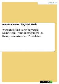 Title: Wertschöpfung durch vernetzte Kompetenz - Von Unternehmens- zu Kompetenznetzen der Produktion: Von Unternehmens- zu Kompetenznetzen der Produktion, Author: André Baumann