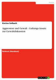 Title: Aggression und Gewalt - Galtungs Ansatz zur Gewaltdiskussion: Galtungs Ansatz zur Gewaltdiskussion, Author: Korina Solbach