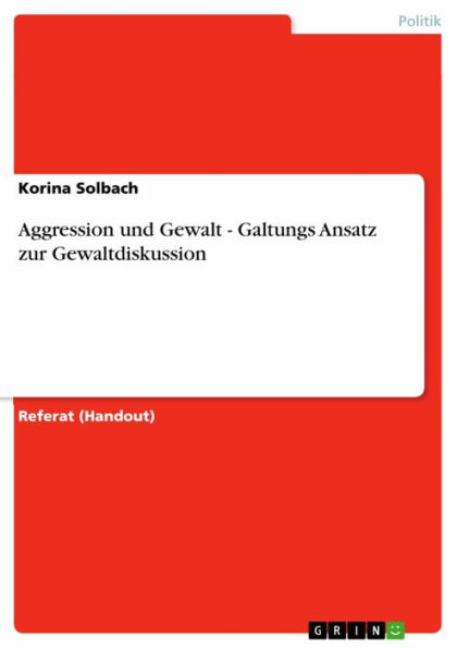 Aggression und Gewalt - Galtungs Ansatz zur Gewaltdiskussion: Galtungs Ansatz zur Gewaltdiskussion