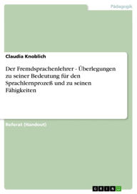 Title: Der Fremdsprachenlehrer - Überlegungen zu seiner Bedeutung für den Sprachlernprozeß und zu seinen Fähigkeiten: Überlegungen zu seiner Bedeutung für den Sprachlernprozeß und zu seinen Fähigkeiten, Author: Claudia Knoblich