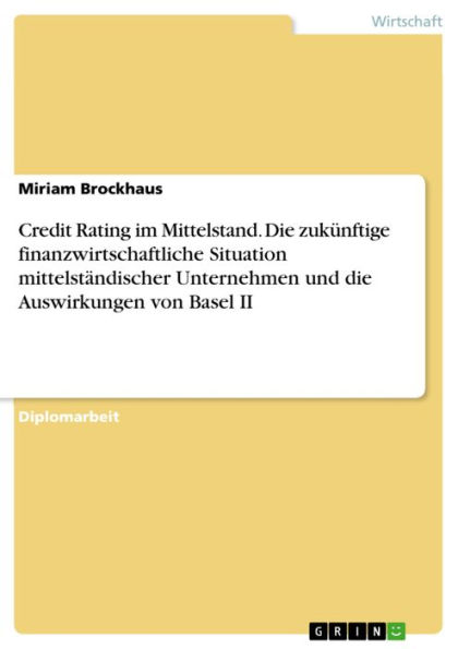 Credit Rating im Mittelstand. Die zukünftige finanzwirtschaftliche Situation mittelständischer Unternehmen und die Auswirkungen von Basel II: Eine Betrachtung der zukünftigen finanzwirtschaftlichen Situation mittelständischer Unternehmen unter der besonde