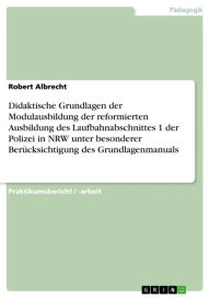 Title: Didaktische Grundlagen der Modulausbildung der reformierten Ausbildung des Laufbahnabschnittes 1 der Polizei in NRW unter besonderer Berücksichtigung des Grundlagenmanuals, Author: Robert Albrecht