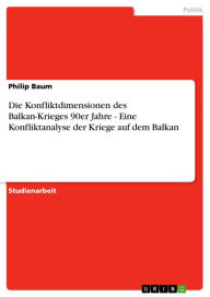 Title: Die Konfliktdimensionen des Balkan-Krieges 90er Jahre - Eine Konfliktanalyse der Kriege auf dem Balkan: Eine Konfliktanalyse der Kriege auf dem Balkan, Author: Philip Baum