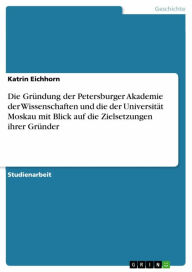 Title: Die Gründung der Petersburger Akademie der Wissenschaften und die der Universität Moskau mit Blick auf die Zielsetzungen ihrer Gründer, Author: Katrin Eichhorn