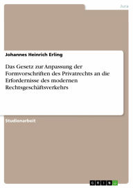 Title: Das Gesetz zur Anpassung der Formvorschriften des Privatrechts an die Erfordernisse des modernen Rechtsgeschäftsverkehrs, Author: Johannes Heinrich Erling