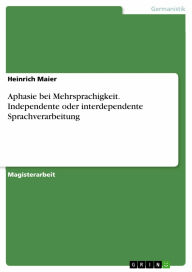 Title: Aphasie bei Mehrsprachigkeit. Independente oder interdependente Sprachverarbeitung: Independente oder interdependente Sprachverarbeitung, Author: Heinrich Maier