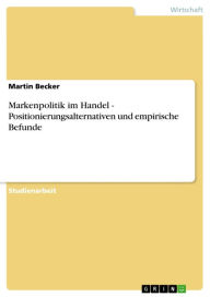 Title: Markenpolitik im Handel - Positionierungsalternativen und empirische Befunde: Positionierungsalternativen und empirische Befunde, Author: Martin Becker