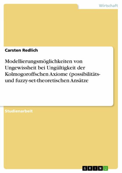 Modellierungsmöglichkeiten von Ungewissheit bei Ungültigkeit der Kolmogoroffschen Axiome (possibilitäts- und fuzzy-set-theoretischen Ansätze