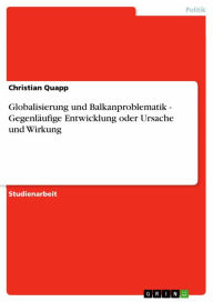 Title: Globalisierung und Balkanproblematik - Gegenläufige Entwicklung oder Ursache und Wirkung: Gegenläufige Entwicklung oder Ursache und Wirkung, Author: Christian Quapp