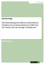 Title: Die Entwicklung des höheren und niederen Schulwesens in Deutschland seit 1800 und der Nutzen für die heutige Schultheorie, Author: Daniela Kapp