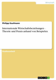 Title: Internationale Wirtschaftsbeziehungen - Theorie und Praxis anhand von Beispielen: Theorie und Praxis anhand von Beispielen, Author: Philipp Kaufmann