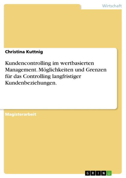 Kundencontrolling im wertbasierten Management. Möglichkeiten und Grenzen für das Controlling langfristiger Kundenbeziehungen.: Ansatzpunkte, Möglichkeiten und Grenzen für das Controlling langfristiger Kundenbeziehungen im wertbasierten Management