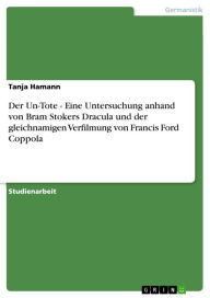 Title: Der Un-Tote - Eine Untersuchung anhand von Bram Stokers Dracula und der gleichnamigen Verfilmung von Francis Ford Coppola: Eine Untersuchung anhand von Bram Stokers Dracula und der gleichnamigen Verfilmung von Francis Ford Coppola, Author: Tanja Hamann