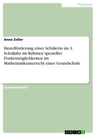 Title: Einzelförderung einer Schülerin im 3. Schuljahr im Rahmen spezieller Fördermöglichkeiten im Mathematikunterricht einer Grundschule, Author: Anne Zeller