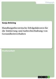 Title: Handlungstheoretische Erfolgsfaktoren für die Initiierung und Aufrechterhaltung von Gesundheitsverhalten, Author: Sonja Bröning