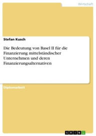 Title: Die Bedeutung von Basel II für die Finanzierung mittelständischer Unternehmen und deren Finanzierungsalternativen, Author: Stefan Kusch