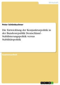 Title: Die Entwicklung der Konjunkturpolitik in der Bundesrepublik Deutschland - Stabilisierungspolitik versus Stabilitätspolitik: Stabilisierungspolitik versus Stabilitätspolitik, Author: Peter Schönbuchner