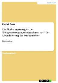 Title: Die Marketingstrategien der Energieversorgungsunternehmen nach der Liberalisierung des Strommarktes: Eine Analyse, Author: Patrick Press