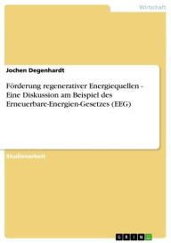 Title: Förderung regenerativer Energiequellen - Eine Diskussion am Beispiel des Erneuerbare-Energien-Gesetzes (EEG): Eine Diskussion am Beispiel des Erneuerbare-Energien-Gesetzes (EEG), Author: Jochen Degenhardt