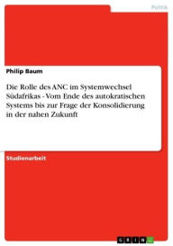 Title: Die Rolle des ANC im Systemwechsel Südafrikas - Vom Ende des autokratischen Systems bis zur Frage der Konsolidierung in der nahen Zukunft: Vom Ende des autokratischen Systems bis zur Frage der Konsolidierung in der nahen Zukunft, Author: Philip Baum